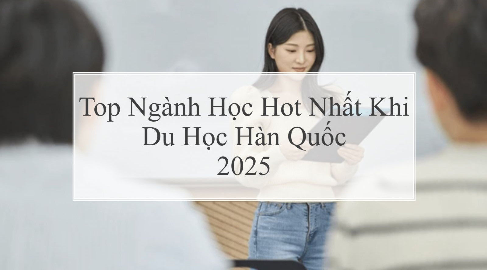 Top Ngành Học Hot Nhất Khi Du Học Hàn Quốc Năm 2025
