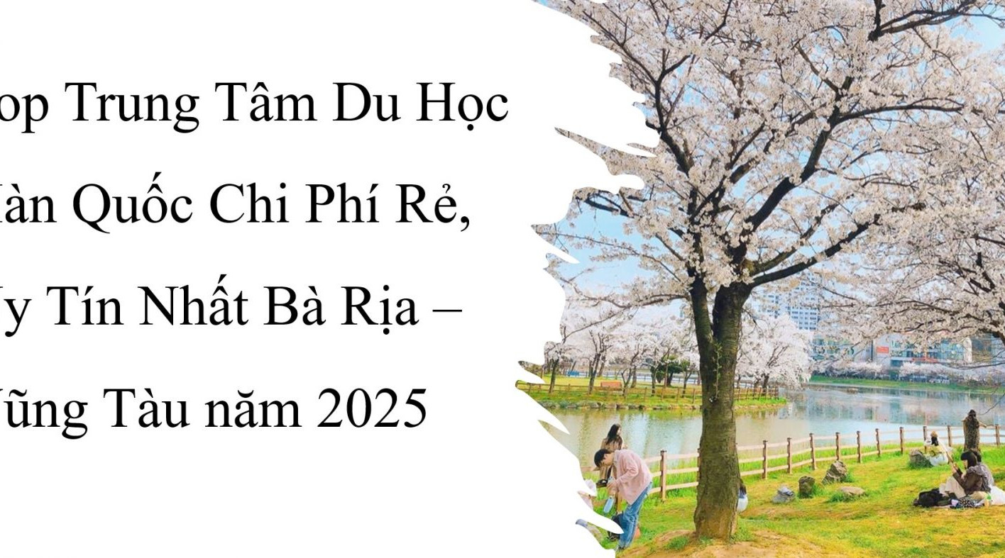 Top Trung Tâm Du Học Hàn Quốc Chi Phí Rẻ, Uy Tín Nhất Bà Rịa – Vũng Tàu năm 2025