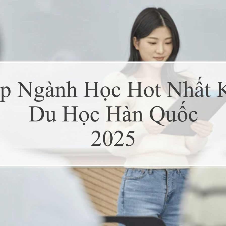 Top Ngành Học Hot Nhất Khi Du Học Hàn Quốc Năm 2025